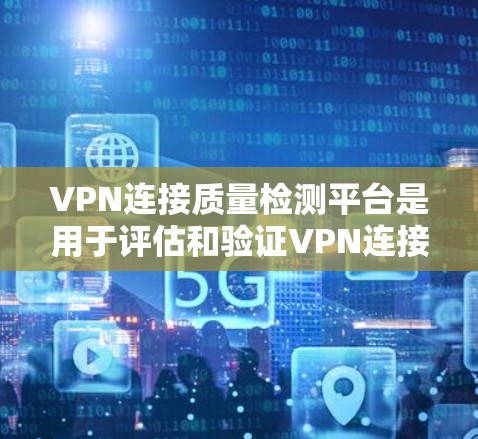 VPN连接质量检测平台是用于评估和验证VPN连接的安全性和稳定性的工具，帮助用户确保数据安全和传输质量。以下是对该主题的分步说明