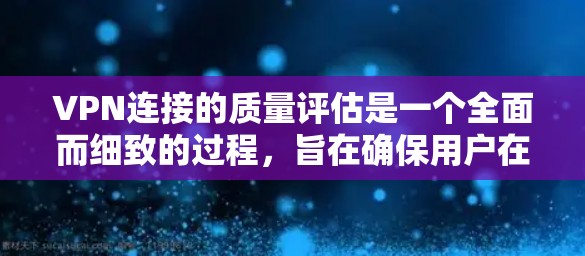 VPN连接的质量评估是一个全面而细致的过程，旨在确保用户在使用时获得安全、可靠和高效的网络连接体验。以下是对VPN连接质量评估的详细总结
