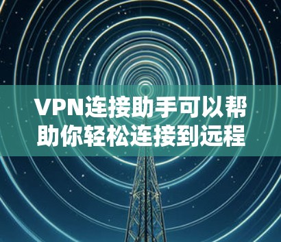 VPN连接助手可以帮助你轻松连接到远程服务器，保护你的数据和隐私。以下是使用VPN的步骤和注意事项