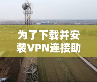 为了下载并安装VPN连接助手软件，您可以按照以下步骤进行