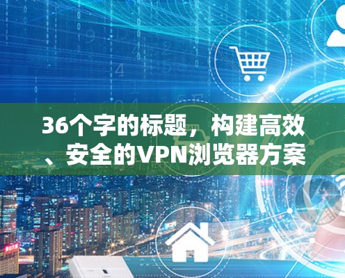 36个字的标题，构建高效、安全的VPN浏览器方案