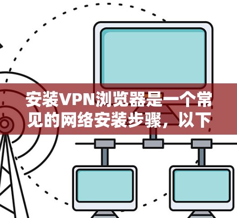 安装VPN浏览器是一个常见的网络安装步骤，以下是详细的操作教程
