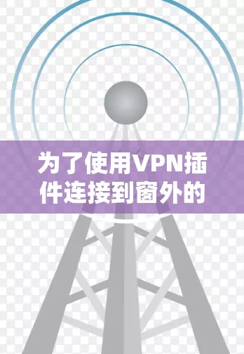 为了使用VPN插件连接到窗外的网站，以下是一步步的指南