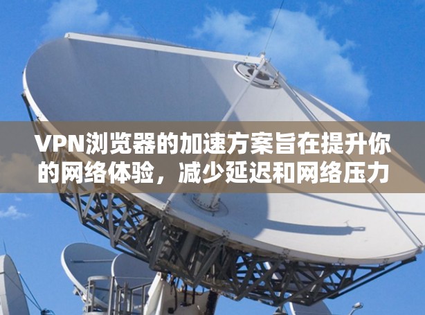 VPN浏览器的加速方案旨在提升你的网络体验，减少延迟和网络压力。以下是一些常见的VPN浏览器加速方案或步骤，可能会帮助你更好地使用这些工具