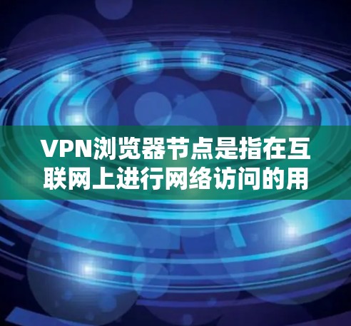 VPN浏览器节点是指在互联网上进行网络访问的用户或设备，它们通过VPN协议连接到互联网，从而访问互联网资源。以下是一些与VPN浏览器节点相关的知识和建议
