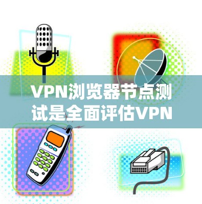 VPN浏览器节点测试是全面评估VPN浏览器安全性和功能性的关键步骤。以下是对该主题的详细解析