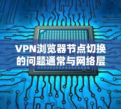 VPN浏览器节点切换的问题通常与网络层节点的配置有关。网络层节点负责将用户从网页中分离出来，并将数据传递到目标服务器。如果网络层节点出现问题，可能导致浏览器在切换到其他VPN服务器时出现错误
