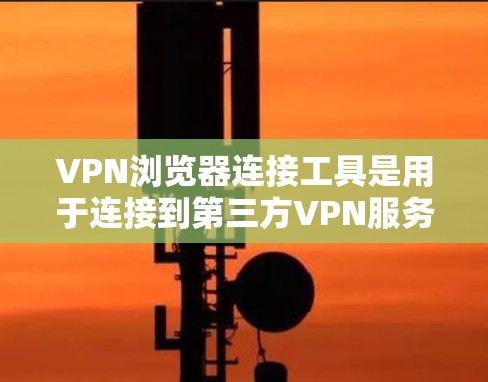 VPN浏览器连接工具是用于连接到第三方VPN服务器的工具。以下是一些常见的VPN浏览器连接工具及其特点