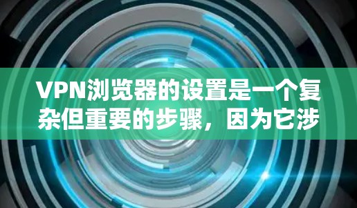 VPN浏览器的设置是一个复杂但重要的步骤，因为它涉及到安全、隐私和数据传输的安全性。以下是一些基本的步骤和注意事项，帮助您设置VPN浏览器的有效性