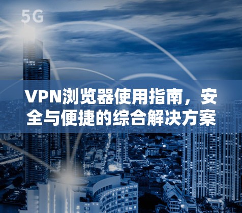 VPN浏览器使用指南，安全与便捷的综合解决方案
