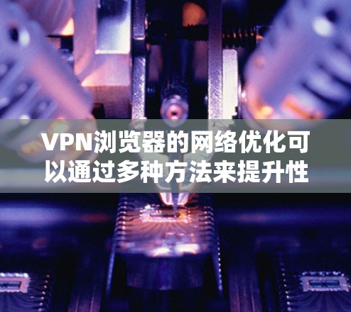 VPN浏览器的网络优化可以通过多种方法来提升性能和安全性。以下是一些有效的方法