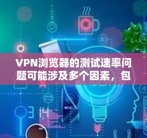 VPN浏览器的测试速率问题可能涉及多个因素，包括服务器数量、网络连接、测试环境和实际使用环境。以下是一些可能的原因以及优化建议