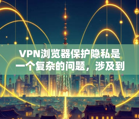 VPN浏览器保护隐私是一个复杂的问题，涉及到技术、法律和用户个人隐私保护。以下是一些常见的VPN浏览器隐私保护方法和注意事项