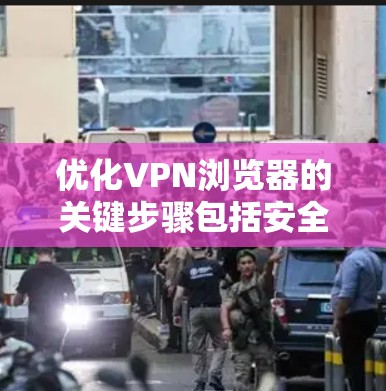 优化VPN浏览器的关键步骤包括安全设置、解密与解包、解封与解包以及退出与重新登录。以下是对这些步骤的详细优化建议
