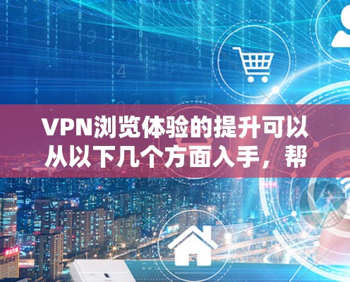 VPN浏览体验的提升可以从以下几个方面入手，帮助你更好地利用VPN服务