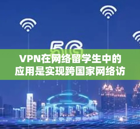 VPN在网络留学生中的应用是实现跨国家网络访问的重要工具。它不仅帮助用户连接到不同的国家的互联网资源，还提供了安全可靠的网络体验。以下是关于VPN留学生网络工具的详细分析
