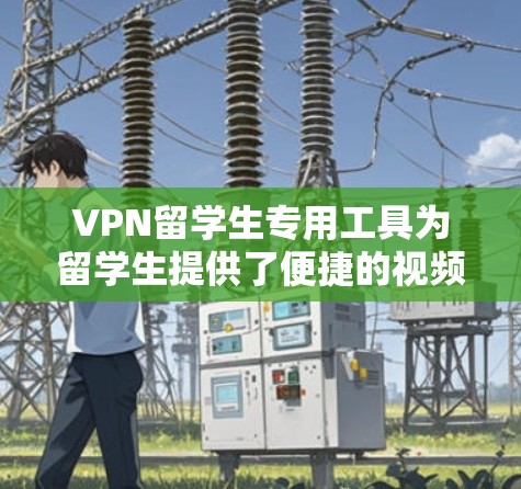VPN留学生专用工具为留学生提供了便捷的视频通话和数据传输的解决方案。以下是一些推荐的工具及其特点