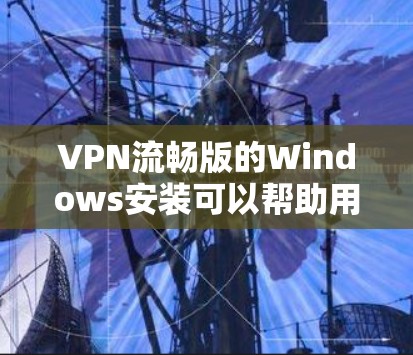 VPN流畅版的Windows安装可以帮助用户更安全地访问网络资源。以下是几个推荐的VPN软件及其特点