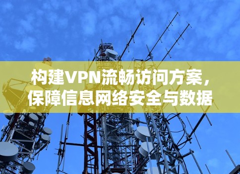 构建VPN流畅访问方案，保障信息网络安全与数据隐私