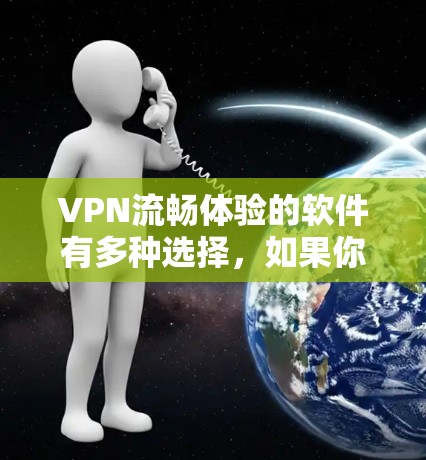 VPN流畅体验的软件有多种选择，如果你是学生、旅行者或需要快速访问加密VPN的人，以下是一些推荐的VPN软件和工具