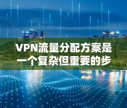 VPN流量分配方案是一个复杂但重要的步骤，旨在优化网络性能和用户体验。以下是详细的步骤指南