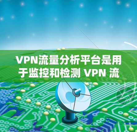 VPN流量分析平台是用于监控和检测 VPN 流量的工具，通过分析流量数据来识别异常流量，从而检测和阻止网络攻击和网络犯罪。以下是关于VPN流量分析平台的详细总结