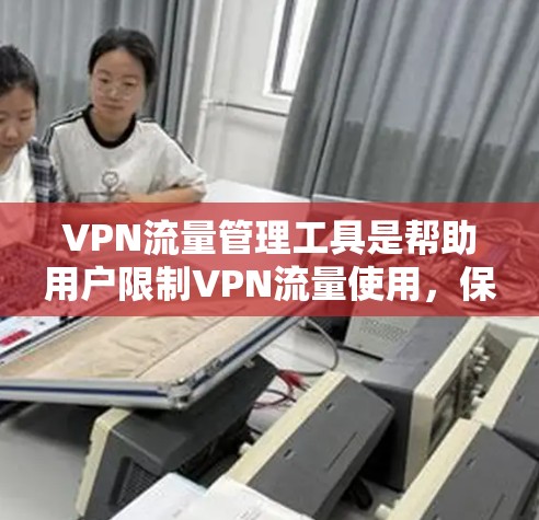 VPN流量管理工具是帮助用户限制VPN流量使用，保护数据安全的工具。以下是一些常见的VPN流量管理工具及其特点