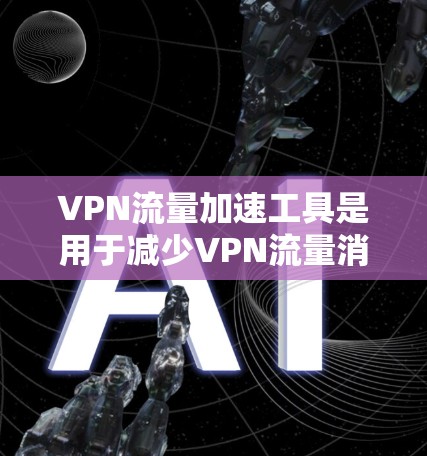 VPN流量加速工具是用于减少VPN流量消耗的工具，它们根据不同需求选择不同的过滤规则。以下是它们的主要特点、优缺点、使用方法以及适用场景，供参考