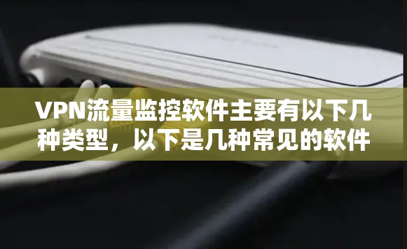 VPN流量监控软件主要有以下几种类型，以下是几种常见的软件及其特点
