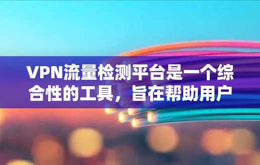 VPN流量检测平台是一个综合性的工具，旨在帮助用户监控和管理VPN的流量使用情况。以下是使用VPN流量检测平台的主要步骤和流程