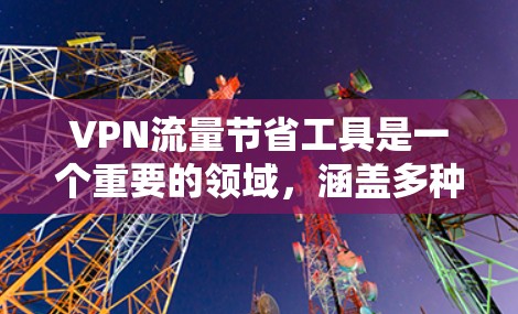 VPN流量节省工具是一个重要的领域，涵盖多种选择，每个工具都有其独特的优势。以下是对这些工具的整理和推荐，帮助用户根据自身需求选择合适的VPN流量节省工具