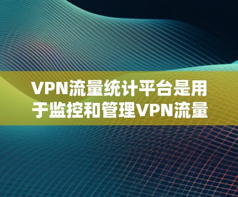 VPN流量统计平台是用于监控和管理VPN流量的工具，旨在帮助用户优化网络使用、分担流量并保护数据安全。以下是对该主题的详细总结和建议