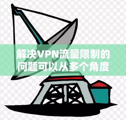 解决VPN流量限制的问题可以从多个角度进行调整和优化，以下是一些有效的方法