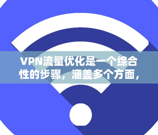VPN流量优化是一个综合性的步骤，涵盖多个方面，从配置到管理再到工具使用，确保在使用VPN服务时最大化流量效率。以下是一个结构化的优化指南