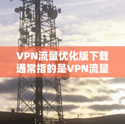 VPN流量优化版下载通常指的是VPN流量管理模块，旨在帮助用户更好地控制流量，减少不必要的流量消耗，提升使用体验。以下是几种常见VPN流量优化版下载的方式和功能