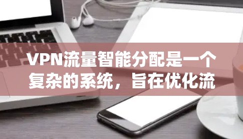VPN流量智能分配是一个复杂的系统，旨在优化流量分配以提升用户体验和网络性能。以下是对该问题的详细总结