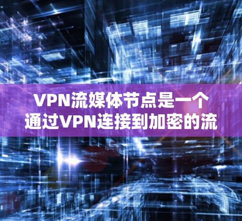 VPN流媒体节点是一个通过VPN连接到加密的流媒体服务器，用户在安全的环境中欣赏流媒体内容。这种技术结合了加密加密技术、多设备连接和流媒体协议，旨在提供安全、高效和丰富的流媒体体验。以下是详细的解释