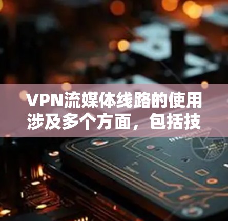 VPN流媒体线路的使用涉及多个方面，包括技术、法律、安全性和用户体验。以下是关于VPN流媒体线路的一些详细信息