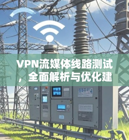 VPN流媒体线路测试，全面解析与优化建议