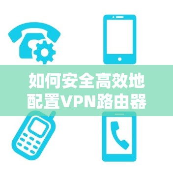 如何安全高效地配置VPN路由器连接